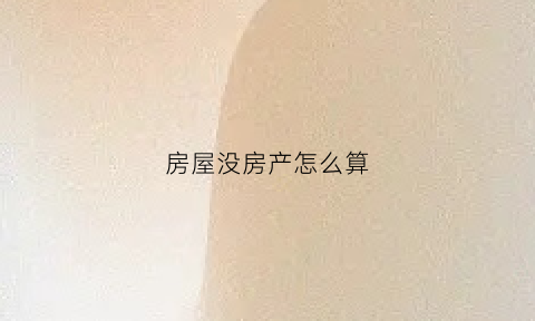 房屋没房产怎么算(房屋没有产权是什么意思)