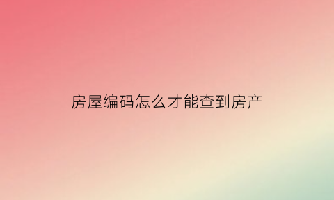 房屋编码怎么才能查到房产(房屋编码在哪里可以看到)
