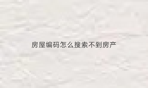 房屋编码怎么搜索不到房产(房屋编码怎么搜索不到房产证)