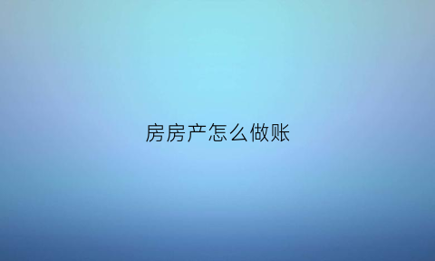 房房产怎么做账(房屋怎么记账)