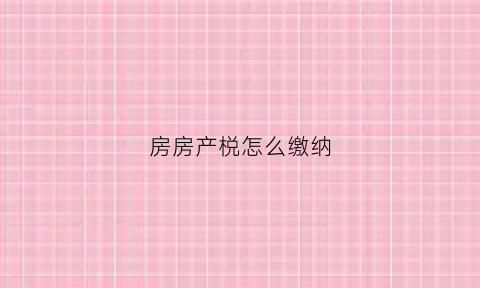 房房产棁怎么缴纳(房产费怎么交)