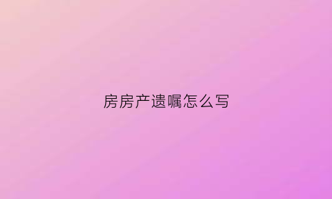 房房产遗嘱怎么写(房产遗嘱怎么写范本)