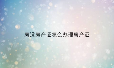 房没房产证怎么办理房产证(没有房产证的房怎么办房产证)