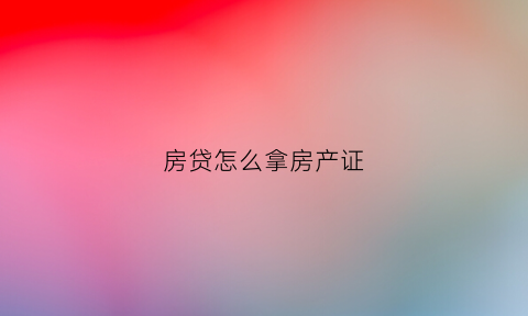 房贷怎么拿房产证(房贷办理房产证)