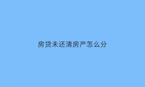 房贷未还清房产怎么分(房贷没还完房子算谁的)