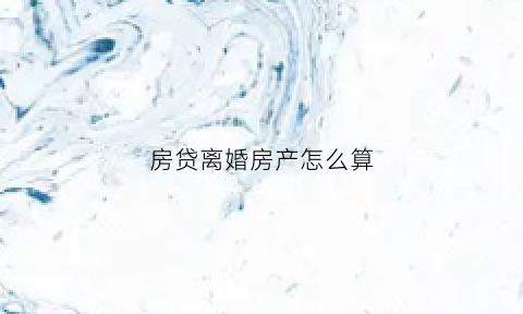 房贷离婚房产怎么算(房子贷款离婚后怎么弄)