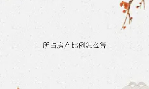 所占房产比例怎么算(房产占比1)