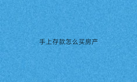手上存款怎么买房产(手上存款怎么买房产最划算)