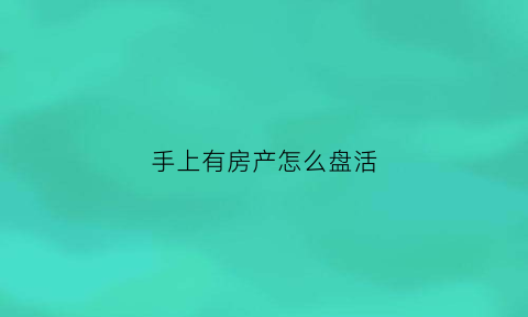 手上有房产怎么盘活(手里的房子)