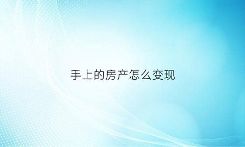 手上的房产怎么变现(手里有房子怎么倒出钱来)