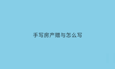 手写房产赠与怎么写(手写房产赠与怎么写才有效)