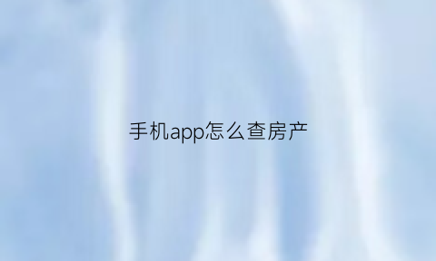 手机app怎么查房产(手机查询房产)