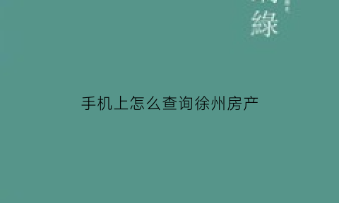 手机上怎么查询徐州房产(徐州个人房产信息怎么查询)