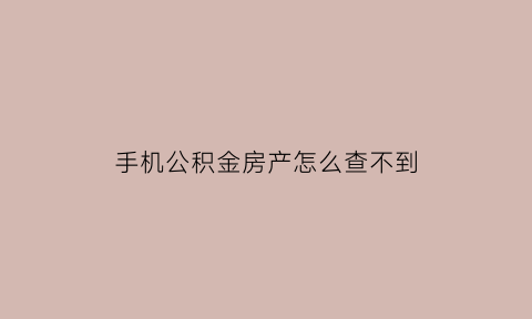 手机公积金房产怎么查不到(住房公积怎么在手机查不到了)