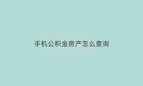 手机公积金房产怎么查询(手机公积金房产怎么查询进度)