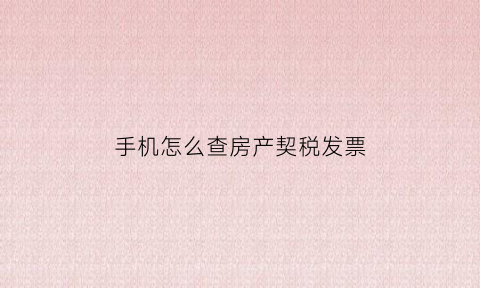 手机怎么查房产契税发票(哪里可以查询房契税)