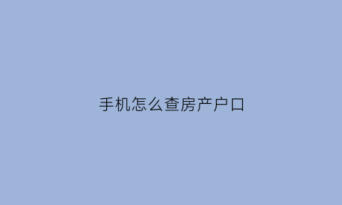 手机怎么查房产户口(手机怎么查房产户口本)