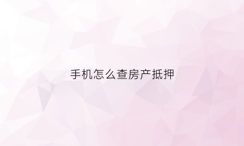 手机怎么查房产抵押(网上查询房产抵押情况)