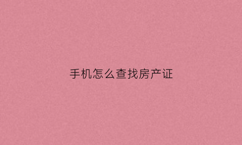 手机怎么查找房产证(自己怎样在手机上查房产证有没有办下来)