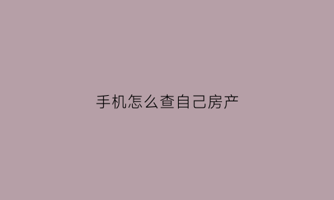 手机怎么查自己房产(用手机怎么查自己的房产信息啊)