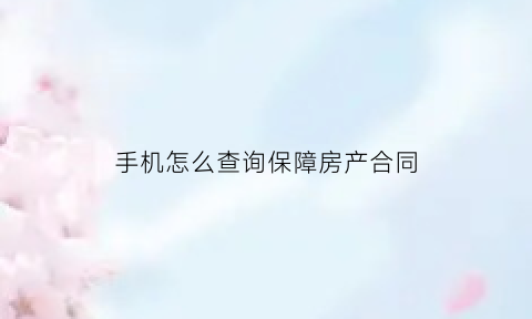 手机怎么查询保障房产合同(保障房房源怎么查)