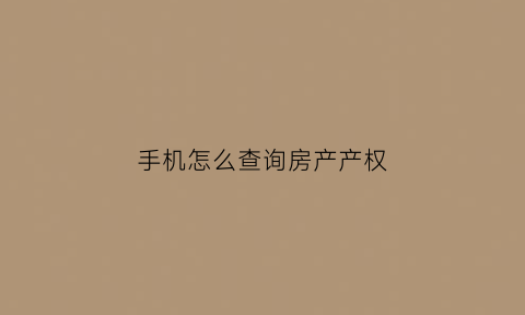 手机怎么查询房产产权(手机怎么查询房产产权多少年了)