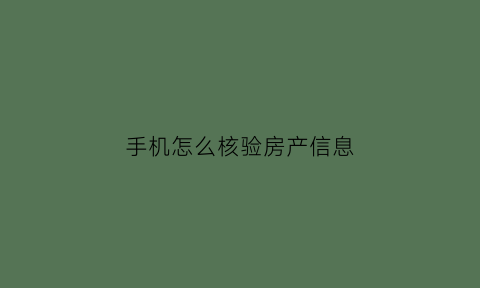 手机怎么核验房产信息(手机怎么核验房产信息真假)