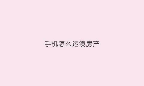 手机怎么运镜房产(手机如何运镜教程)