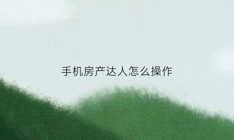 手机房产达人怎么操作