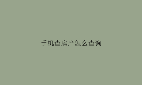 手机查房产怎么查询(手机查房产怎么查询房产证)