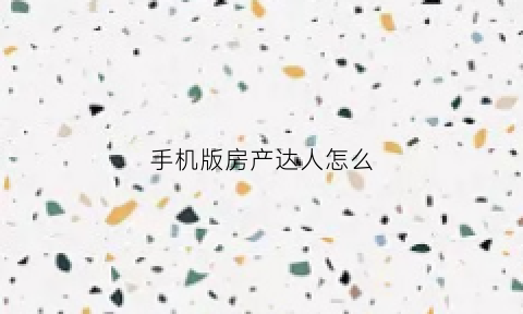 手机版房产达人怎么(手机版房产达人怎么安装窗帘)