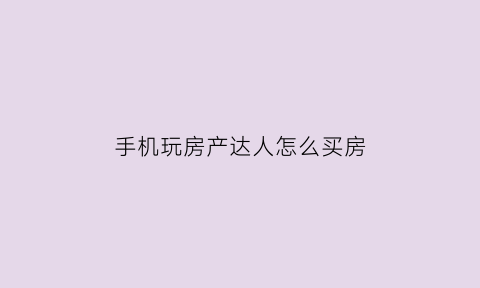 手机玩房产达人怎么买房(手机版房产达人怎么买房子)