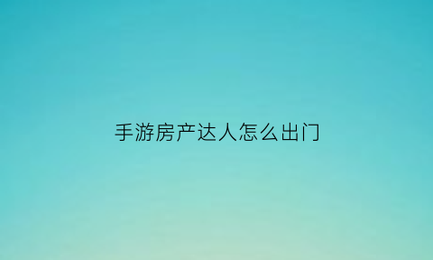 手游房产达人怎么出门(手游房产达人攻略)
