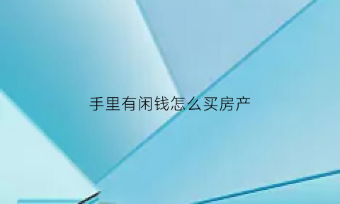手里有闲钱怎么买房产(手里有闲钱怎么买房产呢)