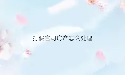 打假官司房产怎么处理(打假官司涉及违反哪些法律)