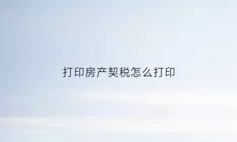 打印房产契税怎么打印(房屋契税怎么打印)