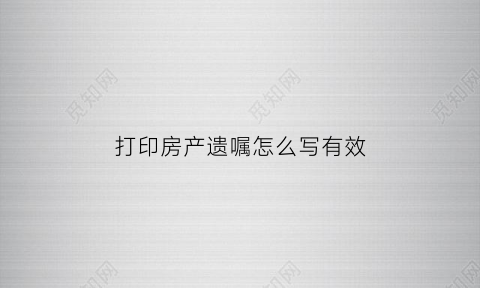打印房产遗嘱怎么写有效(房产遗嘱打印有效不)