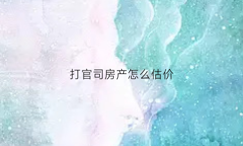 打官司房产怎么估价(房产官司价格)