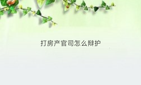 打房产官司怎么辩护(打个房产纠纷官司需要多少费用)