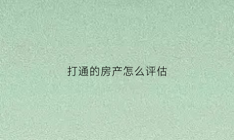 打通的房产怎么评估(房子打通后能恢复原状吗)