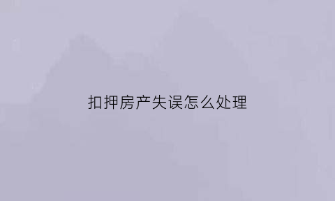 扣押房产失误怎么处理(房产扣押是怎么回事)