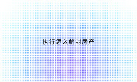执行怎么解封房产(执行怎么解封房产证明)