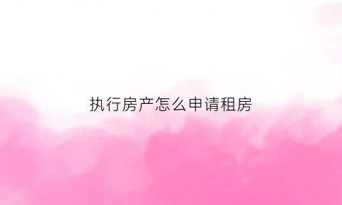 执行房产怎么申请租房(执行房产租赁怎么办)