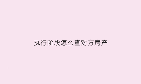 执行阶段怎么查对方房产(执行阶段怎么查对方房产信息)