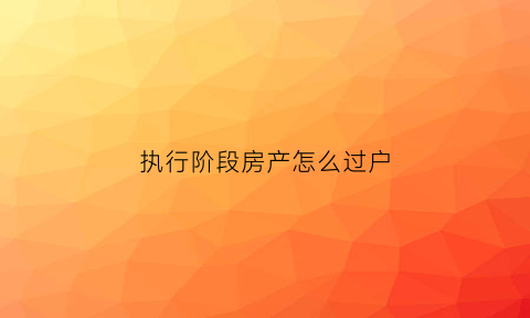 执行阶段房产怎么过户(执行阶段房产怎么过户的)
