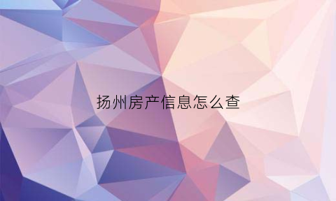 扬州房产信息怎么查(扬州房产网上备案查询)
