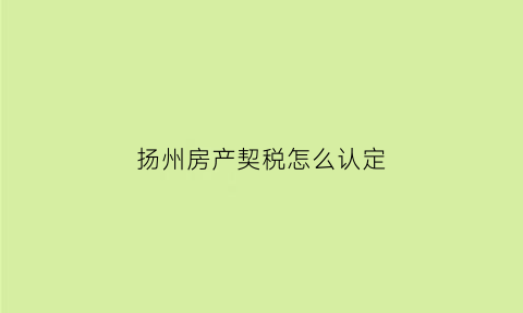 扬州房产契税怎么认定(扬州房产契税怎么认定缴纳)
