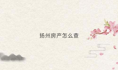 扬州房产怎么查(扬州房产备案查询网址)