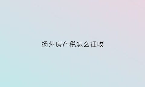 扬州房产税怎么征收(扬州房产税如何征收)