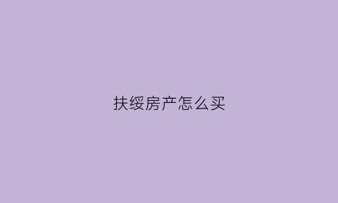扶绥房产怎么买(扶绥房产网)